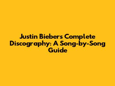 Justin Bieber's Complete Discography: A Song-by-Song Guide