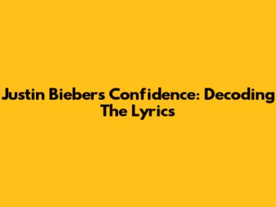 Justin Bieber's Confidence: Decoding The Lyrics