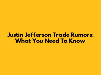 Justin Jefferson Trade Rumors: What You Need To Know