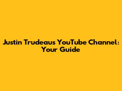 Justin Trudeau's YouTube Channel: Your Guide
