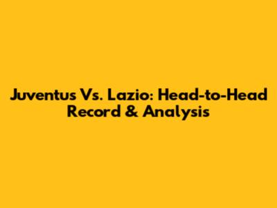 Juventus Vs. Lazio: Head-to-Head Record & Analysis