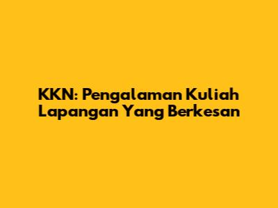 KKN: Pengalaman Kuliah Lapangan Yang Berkesan