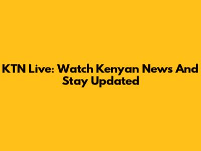 KTN Live: Watch Kenyan News And Stay Updated