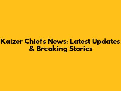 Kaizer Chiefs News: Latest Updates & Breaking Stories