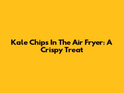Kale Chips In The Air Fryer: A Crispy Treat