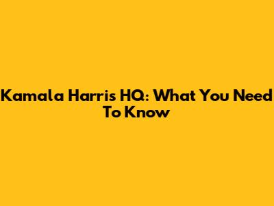 Kamala Harris HQ: What You Need To Know
