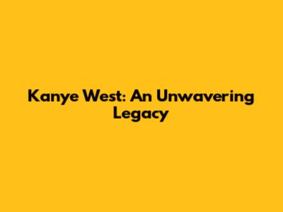 Kanye West: An Unwavering Legacy