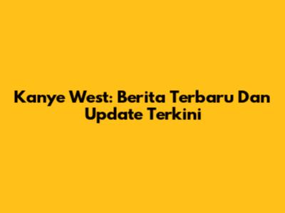 Kanye West: Berita Terbaru Dan Update Terkini