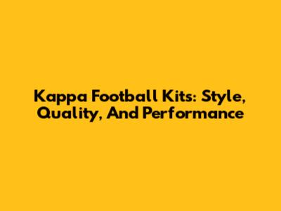 Kappa Football Kits: Style, Quality, And Performance