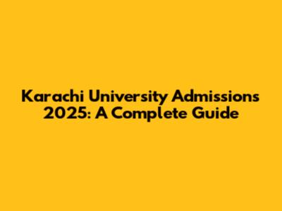 Karachi University Admissions 2025: A Complete Guide