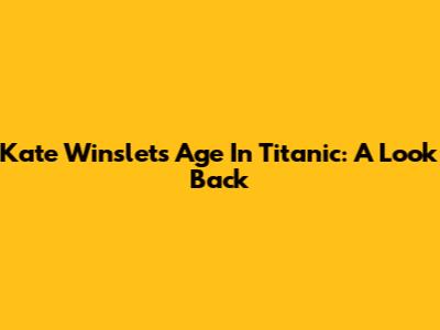 Kate Winslet's Age In Titanic: A Look Back