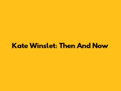 Kate Winslet: Then And Now
