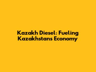 Kazakh Diesel: Fueling Kazakhstan's Economy