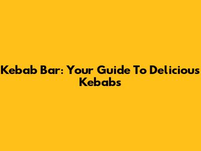 Kebab Bar: Your Guide To Delicious Kebabs