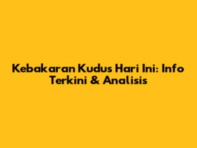 Kebakaran Kudus Hari Ini: Info Terkini & Analisis