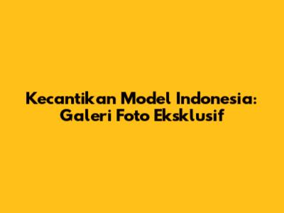Kecantikan Model Indonesia: Galeri Foto Eksklusif