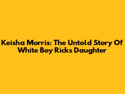 Keisha Morris: The Untold Story Of White Boy Rick's Daughter