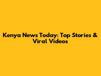 Kenya News Today: Top Stories & Viral Videos