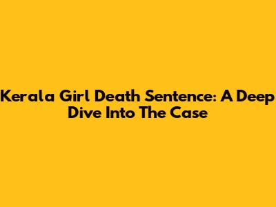 Kerala Girl Death Sentence: A Deep Dive Into The Case