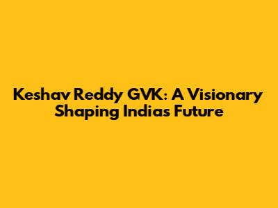 Keshav Reddy GVK: A Visionary Shaping India's Future