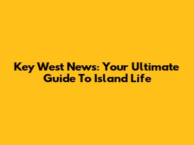 Key West News: Your Ultimate Guide To Island Life