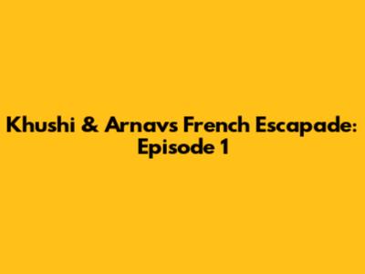 Khushi & Arnav's French Escapade: Episode 1