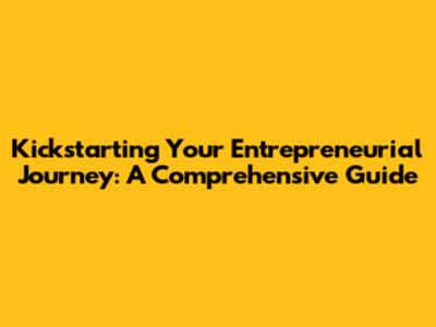 Kickstarting Your Entrepreneurial Journey: A Comprehensive Guide