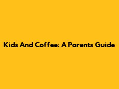 Kids And Coffee: A Parent's Guide