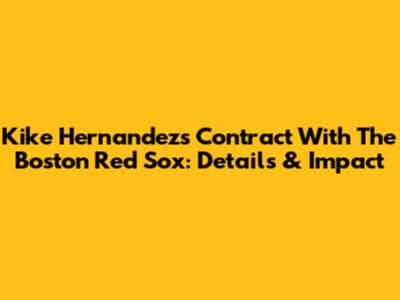 Kike Hernandez's Contract With The Boston Red Sox: Details & Impact