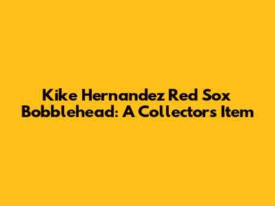 Kike Hernandez Red Sox Bobblehead: A Collector's Item