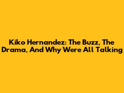 Kiko Hernandez: The Buzz, The Drama, And Why We're All Talking