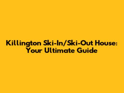 Killington Ski-In/Ski-Out House: Your Ultimate Guide