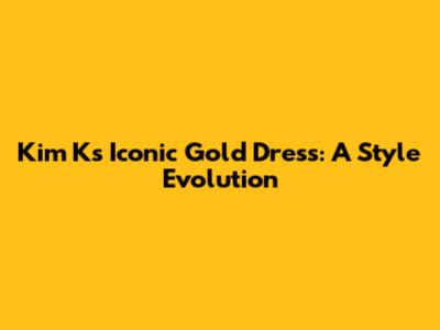 Kim K's Iconic Gold Dress: A Style Evolution