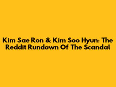 Kim Sae Ron & Kim Soo Hyun: The Reddit Rundown Of The Scandal