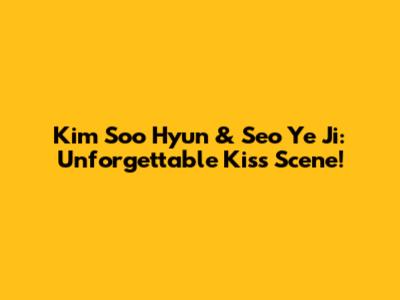 Kim Soo Hyun & Seo Ye Ji: Unforgettable Kiss Scene!