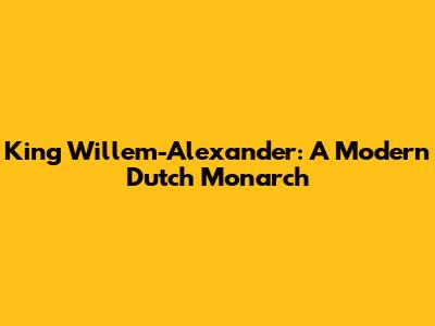 King Willem-Alexander: A Modern Dutch Monarch