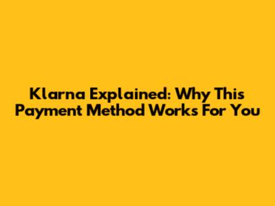 Klarna Explained: Why This Payment Method Works For You