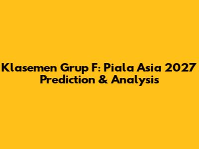 Klasemen Grup F: Piala Asia 2027 Prediction & Analysis