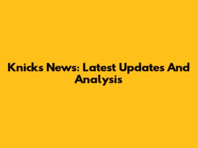 Knicks News: Latest Updates And Analysis