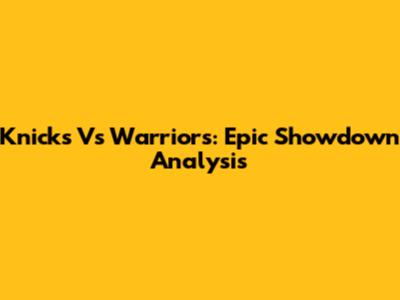 Knicks Vs Warriors: Epic Showdown Analysis