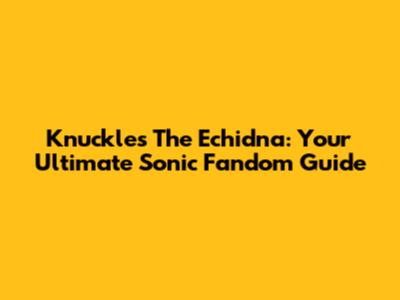 Knuckles The Echidna: Your Ultimate Sonic Fandom Guide