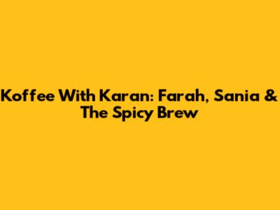 Koffee With Karan: Farah, Sania & The Spicy Brew