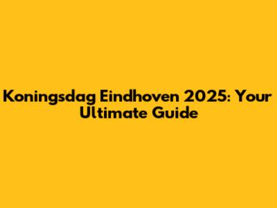 Koningsdag Eindhoven 2025: Your Ultimate Guide