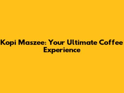 Kopi Maszee: Your Ultimate Coffee Experience