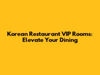 Korean Restaurant VIP Rooms: Elevate Your Dining