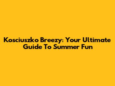 Kosciuszko Breezy: Your Ultimate Guide To Summer Fun