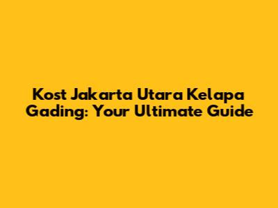 Kost Jakarta Utara Kelapa Gading: Your Ultimate Guide