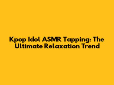 Kpop Idol ASMR Tapping: The Ultimate Relaxation Trend