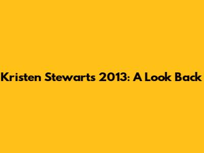 Kristen Stewart's 2013: A Look Back