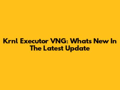 Krnl Executor VNG: What's New In The Latest Update